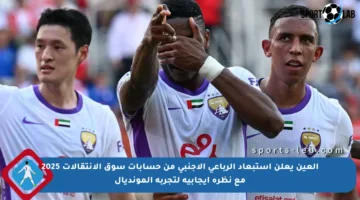 العين يعلن استبعاد الرباعي الأجنبي من حسابات سوق الانتقالات 2025 مع نظرة إيجابية لتجربة المونديال